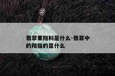 翡翠里阳料是什么-翡翠中的阳指的是什么