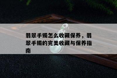 翡翠手镯怎么收藏保养，翡翠手镯的完美收藏与保养指南