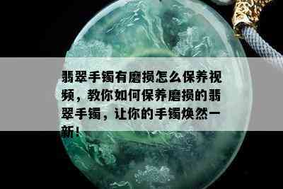 翡翠手镯有磨损怎么保养视频，教你如何保养磨损的翡翠手镯，让你的手镯焕然一新！