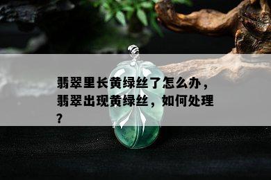 翡翠里长黄绿丝了怎么办，翡翠出现黄绿丝，如何处理？