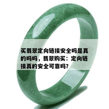 买翡翠定向链接安全吗是真的吗吗，翡翠购买：定向链接真的安全可靠吗？