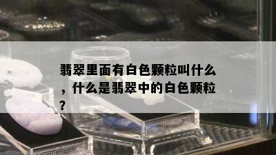 翡翠里面有白色颗粒叫什么，什么是翡翠中的白色颗粒？