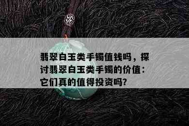 翡翠白玉类手镯值钱吗，探讨翡翠白玉类手镯的价值：它们真的值得投资吗？