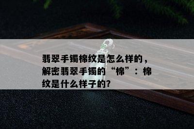 翡翠手镯棉纹是怎么样的，解密翡翠手镯的“棉”：棉纹是什么样子的？