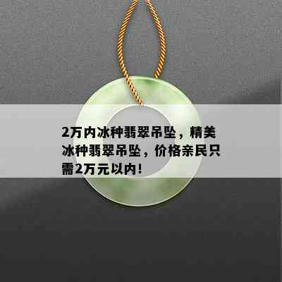 2万内冰种翡翠吊坠，精美冰种翡翠吊坠，价格亲民只需2万元以内！