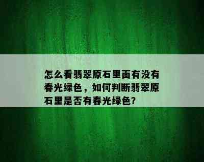 怎么看翡翠原石里面有没有春光绿色，如何判断翡翠原石里是否有春光绿色？