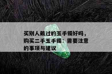 买别人戴过的玉手镯好吗，购买二手玉手镯：需要注意的事项与建议