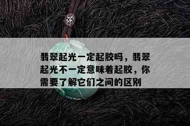 翡翠起光一定起胶吗，翡翠起光不一定意味着起胶，你需要了解它们之间的区别