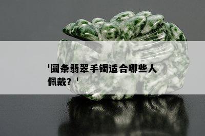 '圆条翡翠手镯适合哪些人佩戴？'