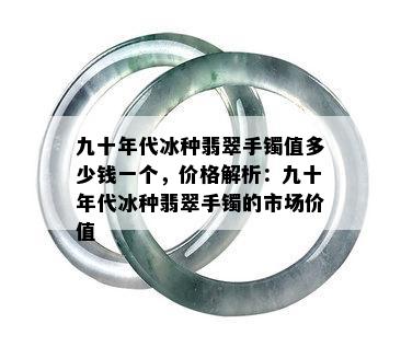 九十年代冰种翡翠手镯值多少钱一个，价格解析：九十年代冰种翡翠手镯的市场价值