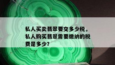 私人买卖翡翠要交多少税，私人购买翡翠需要缴纳的税费是多少？