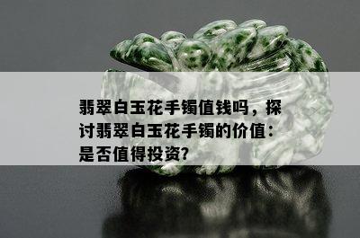 翡翠白玉花手镯值钱吗，探讨翡翠白玉花手镯的价值：是否值得投资？