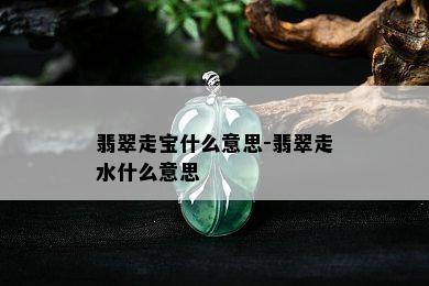 翡翠走宝什么意思-翡翠走水什么意思