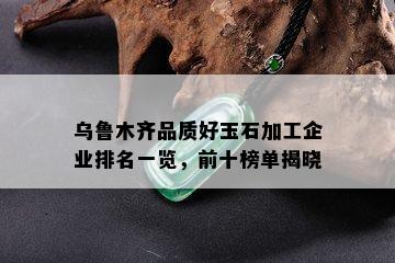 乌鲁木齐品质好玉石加工企业排名一览，前十榜单揭晓