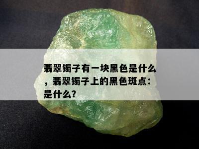 翡翠镯子有一块黑色是什么，翡翠镯子上的黑色斑点：是什么？