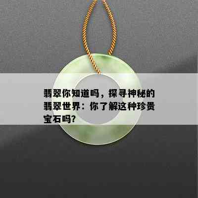 翡翠你知道吗，探寻神秘的翡翠世界：你了解这种珍贵宝石吗？