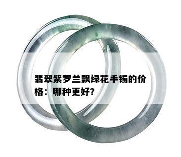 翡翠紫罗兰飘绿花手镯的价格：哪种更好？