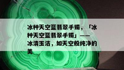 冰种天空蓝翡翠手镯，「冰种天空蓝翡翠手镯」—— 冰清玉洁，如天空般纯净的美