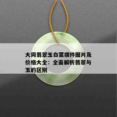 大同翡翠玉白菜摆件图片及价格大全：全面解析翡翠与玉的区别