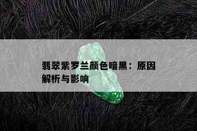 翡翠紫罗兰颜色暗黑：原因解析与影响