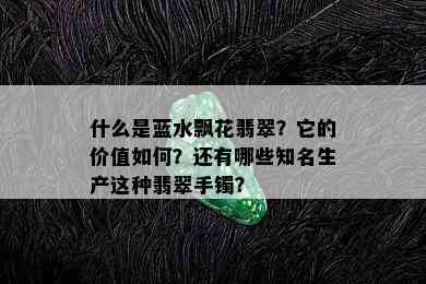 什么是蓝水飘花翡翠？它的价值如何？还有哪些知名生产这种翡翠手镯？