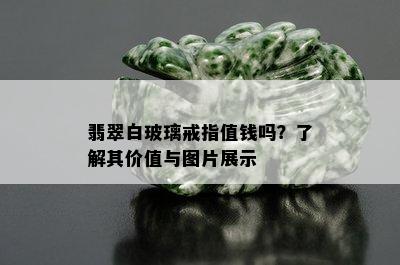 翡翠白玻璃戒指值钱吗？了解其价值与图片展示