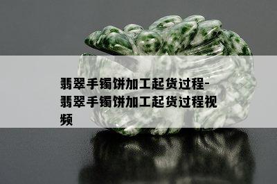 翡翠手镯饼加工起货过程-翡翠手镯饼加工起货过程视频