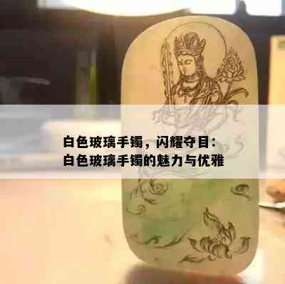 白色玻璃手镯，闪耀夺目：白色玻璃手镯的魅力与优雅