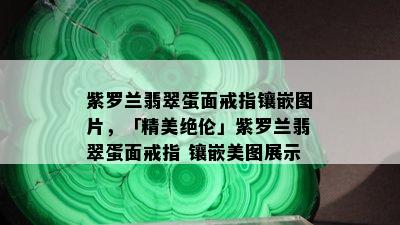 紫罗兰翡翠蛋面戒指镶嵌图片，「精美绝伦」紫罗兰翡翠蛋面戒指 镶嵌美图展示