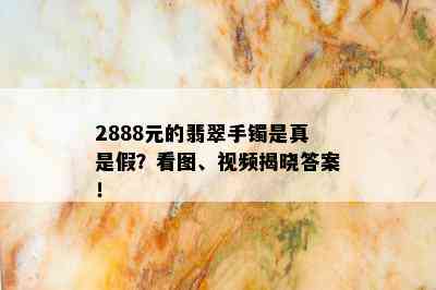 2888元的翡翠手镯是真是假？看图、视频揭晓答案！