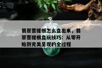 翡翠菩提根怎么盘出来，翡翠菩提根盘玩技巧：从零开始到完美呈现的全过程