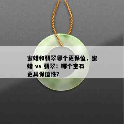 蜜蜡和翡翠哪个更保值，蜜蜡 vs 翡翠：哪个宝石更具保值性？