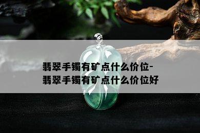 翡翠手镯有矿点什么价位-翡翠手镯有矿点什么价位好