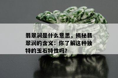 翡翠润是什么意思，揭秘翡翠润的含义：你了解这种独特的玉石特性吗？