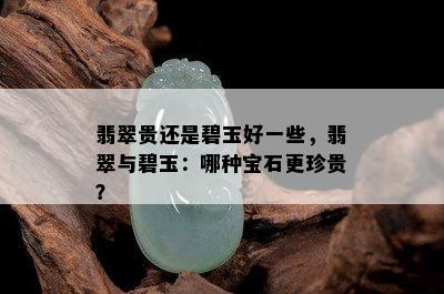 翡翠贵还是碧玉好一些，翡翠与碧玉：哪种宝石更珍贵？