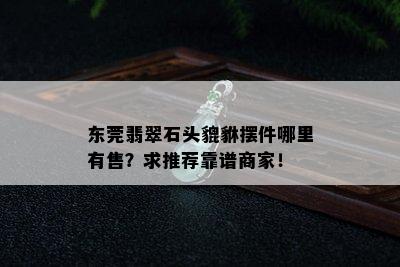 东莞翡翠石头貔貅摆件哪里有售？求推荐靠谱商家！