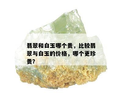 翡翠和白玉哪个贵，比较翡翠与白玉的价格，哪个更珍贵？