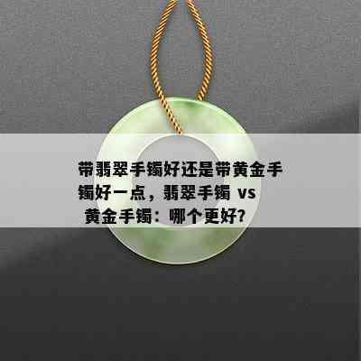 带翡翠手镯好还是带黄金手镯好一点，翡翠手镯 vs 黄金手镯：哪个更好？