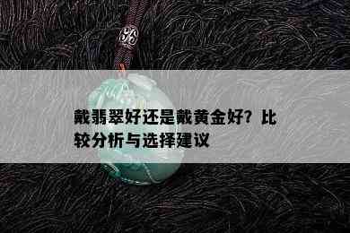 戴翡翠好还是戴黄金好？比较分析与选择建议