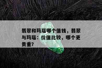 翡翠和玛瑙哪个值钱，翡翠与玛瑙：价值比较，哪个更贵重？