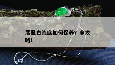 翡翠白瓷底如何保养？全攻略！