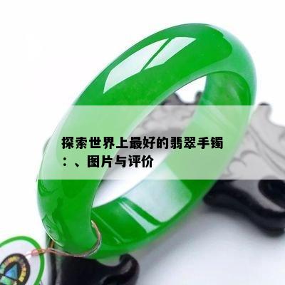 探索世界上更好的翡翠手镯：、图片与评价