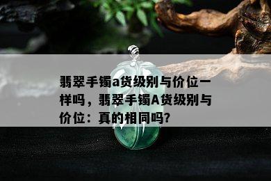 翡翠手镯a货级别与价位一样吗，翡翠手镯A货级别与价位：真的相同吗？