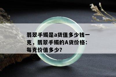 翡翠手镯是a货值多少钱一克，翡翠手镯的A货价格：每克价值多少？