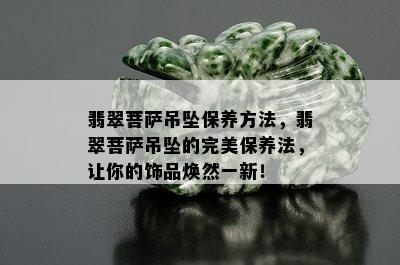 翡翠菩萨吊坠保养方法，翡翠菩萨吊坠的完美保养法，让你的饰品焕然一新！