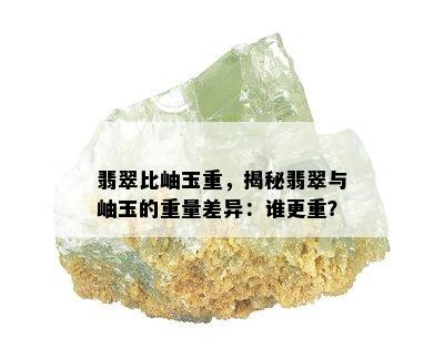 翡翠比岫玉重，揭秘翡翠与岫玉的重量差异：谁更重？