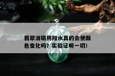 翡翠消磁阴阳水真的会使颜色变化吗？实验证明一切！