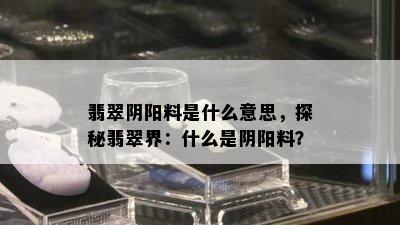 翡翠阴阳料是什么意思，探秘翡翠界：什么是阴阳料？