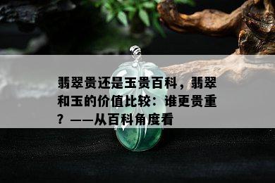 翡翠贵还是玉贵百科，翡翠和玉的价值比较：谁更贵重？——从百科角度看