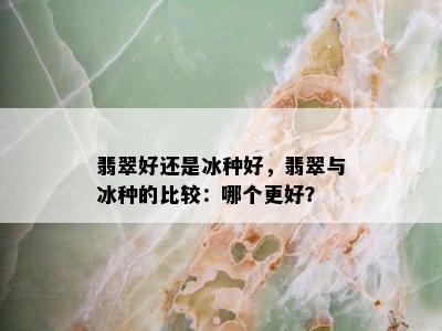 翡翠好还是冰种好，翡翠与冰种的比较：哪个更好？